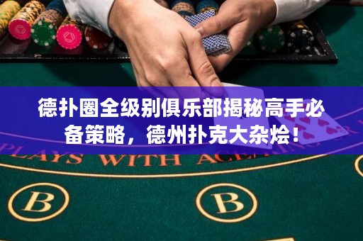 德撲圈全級別俱樂部揭秘高手必備策略，德州撲克大雜燴！