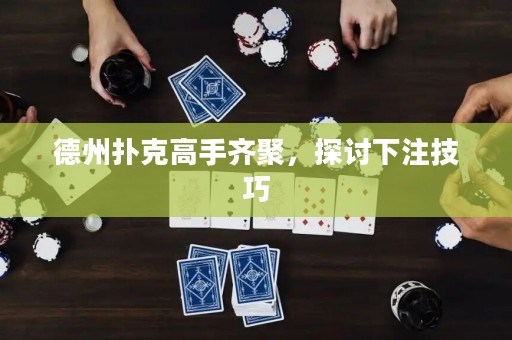 德州撲克高手齊聚，探討下注技巧