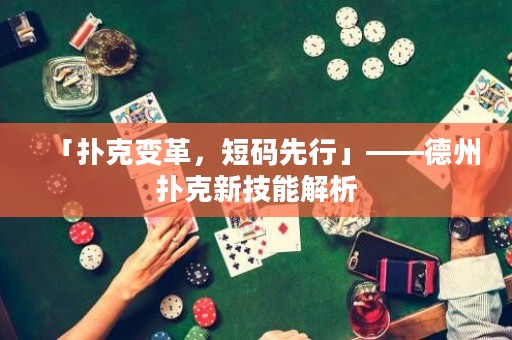 「撲克變革，短碼先行」——德州撲克新技能解析