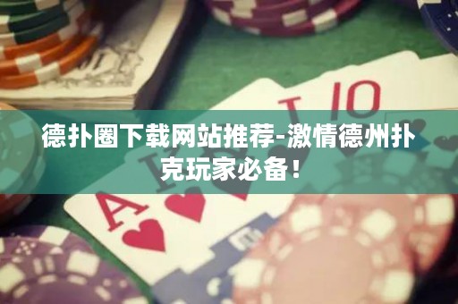 德?lián)淙ο螺d網(wǎng)站推薦-激情德州撲克玩家必備！