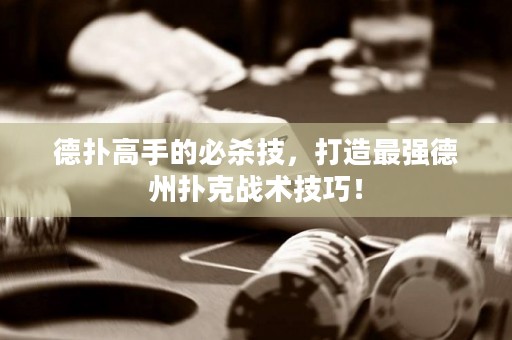 德?lián)涓呤值谋貧⒓?，打造最?qiáng)德州撲克戰(zhàn)術(shù)技巧！