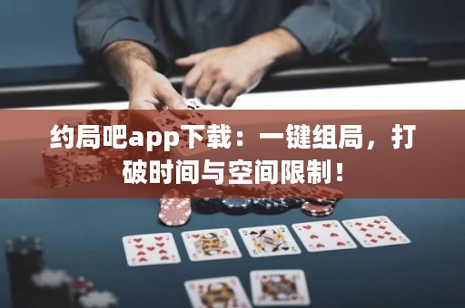 約局吧app下載：一鍵組局，打破時間與空間限制！