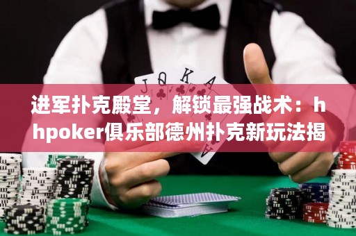 進(jìn)軍撲克殿堂，解鎖最強(qiáng)戰(zhàn)術(shù)：hhpoker俱樂(lè)部德州撲克新玩法揭秘！